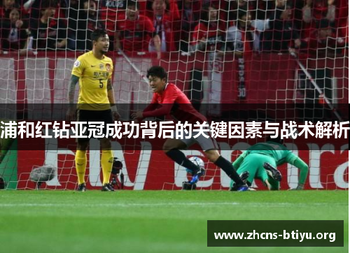 浦和红钻亚冠成功背后的关键因素与战术解析