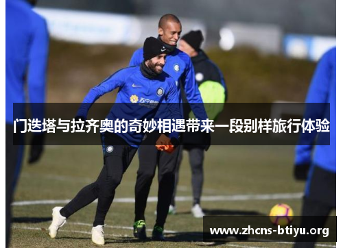 门迭塔与拉齐奥的奇妙相遇带来一段别样旅行体验